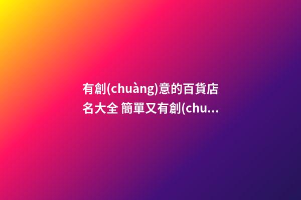 有創(chuàng)意的百貨店名大全 簡單又有創(chuàng)意的百貨店名-第1張-店鋪起名-玄機派